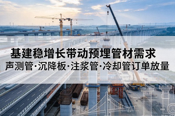 新星基建稳增长带动预埋监测管材需求,声测管、沉降板、注浆管订单持续放量