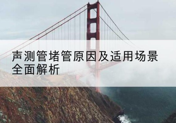 新星声测管堵管的主要原因有哪些？-声测管堵管原因及适用场景全面解析